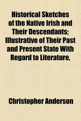 Book cover for Historical Sketches of the Native Irish and Their Descendants; Illustrative of Their Past and Present State with Regard to Literature,