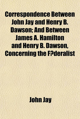 Book cover for Correspondence Between John Jay and Henry B. Dawson; And Between James A. Hamilton and Henry B. Dawson, Concerning the F Deralist