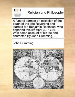 Book cover for A Funeral Sermon on Occasion of the Death of the Late Reverend and Learned Mr. Benjamin Robinson, Who Departed This Life April 30, 1724. ... with Some Account of His Life and Character. by John Cumming, ...