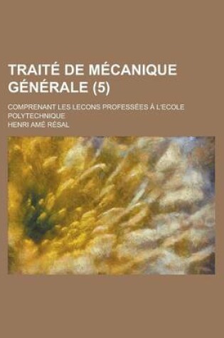 Cover of Traite de Mecanique Generale; Comprenant Les Lecons Professees A L'Ecole Polytechnique (5 )