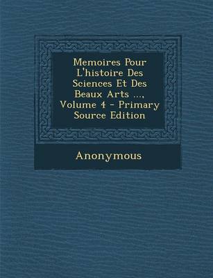 Book cover for Memoires Pour L'Histoire Des Sciences Et Des Beaux Arts ..., Volume 4