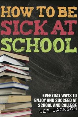 Cover of How to be Sick at School - Everyday Ways to Enjoy and Succeed at School and College