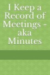 Book cover for I Keep a Record of Meetings - aka Minutes