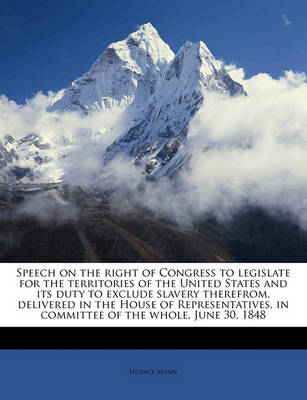 Book cover for Speech on the Right of Congress to Legislate for the Territories of the United States and Its Duty to Exclude Slavery Therefrom, Delivered in the House of Representatives, in Committee of the Whole, June 30, 1848