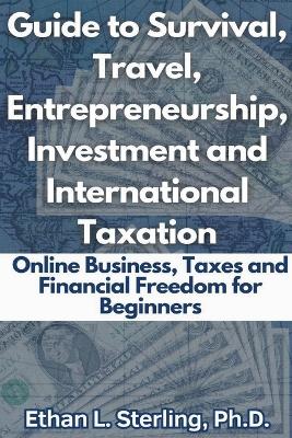 Cover of Guide to Survival, Travel, Entrepreneurship, Investment and International Taxation Online Business, Taxes and Financial Freedom for Beginners