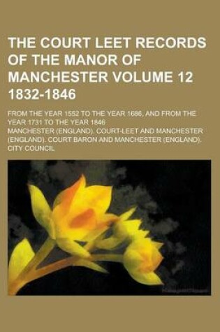 Cover of The Court Leet Records of the Manor of Manchester; From the Year 1552 to the Year 1686, and from the Year 1731 to the Year 1846 Volume 12 1832-1846