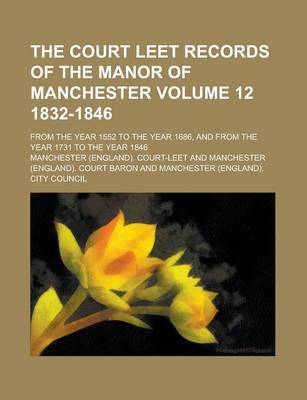 Book cover for The Court Leet Records of the Manor of Manchester; From the Year 1552 to the Year 1686, and from the Year 1731 to the Year 1846 Volume 12 1832-1846