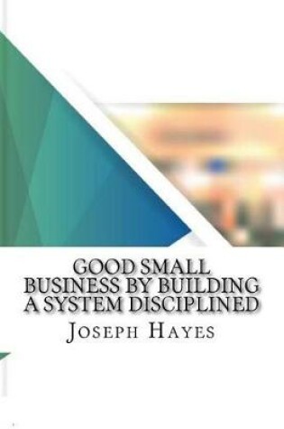 Cover of Good Small Business by Building a System Disciplined