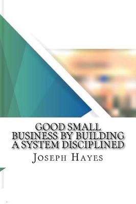 Book cover for Good Small Business by Building a System Disciplined