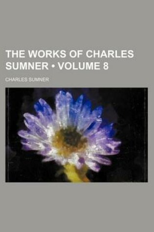 Cover of The Works of Charles Sumner (Volume 8 )