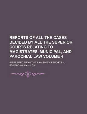 Book cover for Reports of All the Cases Decided by All the Superior Courts Relating to Magistrates, Municipal, and Parochial Law Volume 4; (Reprinted from the "Law Times" Reports.)...