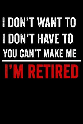 Book cover for I Don't Want To I Don't Have To You Can't Make Me I'm Retired