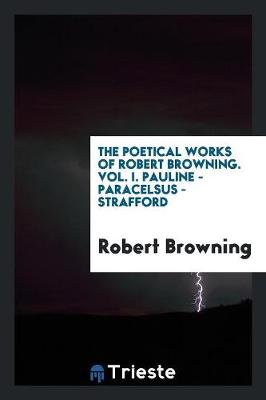 Book cover for The Poetical Works of Robert Browning. Vol. I. Pauline - Paracelsus - Strafford