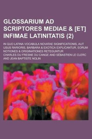 Cover of Glossarium Ad Scriptores Mediae & [Et] Infimae Latinitatis; In Quo Latina Vocabula Novatae Significationis, Aut Usus Rarioris, Barbara & Exotica Expli