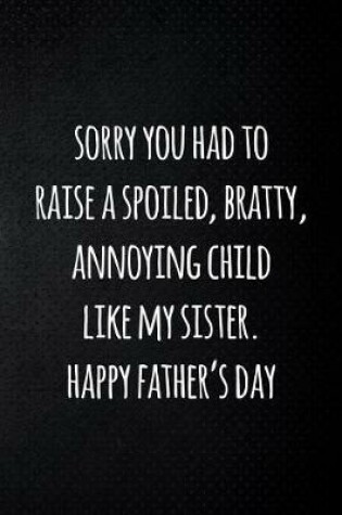 Cover of Sorry you had to raise a spoiled, bratty, annoying child like my sister. Happy father's day