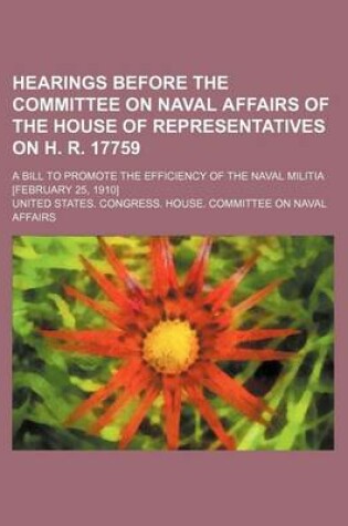 Cover of Hearings Before the Committee on Naval Affairs of the House of Representatives on H. R. 17759; A Bill to Promote the Efficiency of the Naval Militia [February 25, 1910]