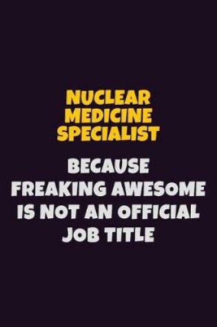 Cover of Nuclear medicine specialist, Because Freaking Awesome Is Not An Official Job Title