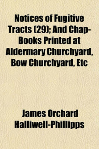Cover of Notices of Fugitive Tracts Volume 29; And Chap-Books Printed at Aldermary Churchyard, Bow Churchyard, Etc