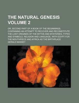 Book cover for The Natural Genesis; Or, Second Part of a Book of the Beginnings, Containing an Attempt to Recover and Reconstitute the Lost Origines of the Myths and Mysteries, Types and Symbols, Religion and Language, with Egypt for the Volume 2