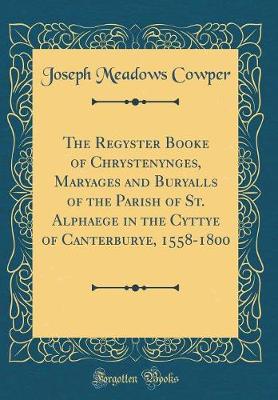 Book cover for The Regyster Booke of Chrystenynges, Maryages and Buryalls of the Parish of St. Alphaege in the Cyttye of Canterburye, 1558-1800 (Classic Reprint)