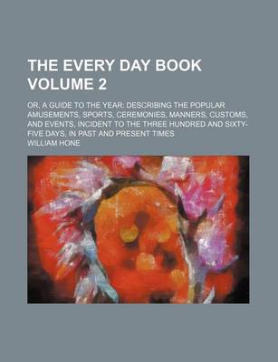 Book cover for The Every Day Book Volume 2; Or, a Guide to the Year Describing the Popular Amusements, Sports, Ceremonies, Manners, Customs, and Events, Incident to the Three Hundred and Sixty-Five Days, in Past and Present Times