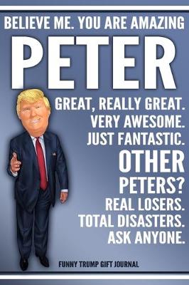 Book cover for Funny Trump Journal - Believe Me. You Are Amazing Peter Great, Really Great. Very Awesome. Just Fantastic. Other Peters? Real Losers. Total Disasters. Ask Anyone. Funny Trump Gift Journal