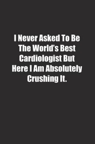 Cover of I Never Asked To Be The World's Best Cardiologist But Here I Am Absolutely Crushing It.