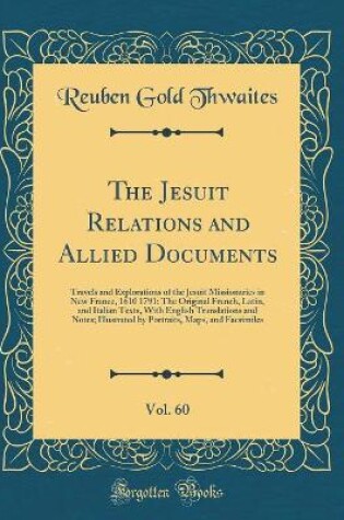 Cover of The Jesuit Relations and Allied Documents, Vol. 60: Travels and Explorations of the Jesuit Missionaries in New France, 1610 1791; The Original French, Latin, and Italian Texts, With English Translations and Notes; Illustrated by Portraits, Maps, and Facsi