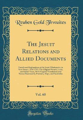 Book cover for The Jesuit Relations and Allied Documents, Vol. 60: Travels and Explorations of the Jesuit Missionaries in New France, 1610 1791; The Original French, Latin, and Italian Texts, With English Translations and Notes; Illustrated by Portraits, Maps, and Facsi