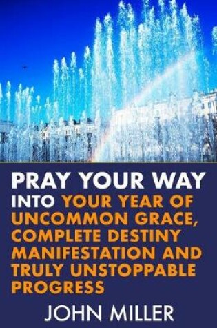 Cover of Pray Your Way Into Your Year of Uncommon Grace, Complete Destiny Manifestation and Truly Unstoppable Progress