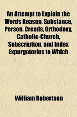 Cover of An Attempt to Explain the Words Reason, Substance, Person, Creeds, Orthodoxy, Catholic-Church, Subscription, and Index Expurgatorius to Which