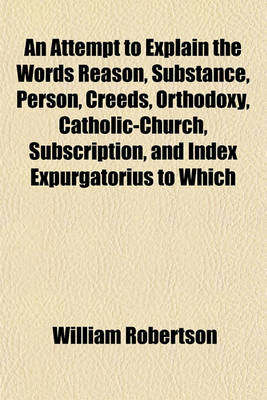 Book cover for An Attempt to Explain the Words Reason, Substance, Person, Creeds, Orthodoxy, Catholic-Church, Subscription, and Index Expurgatorius to Which