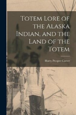 Cover of Totem Lore of the Alaska Indian, and the Land of the Totem