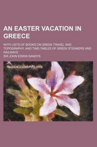 Cover of An Easter Vacation in Greece; With Lists of Books on Greek Travel and Topography, and Time-Tables of Greek Steamers and Railways