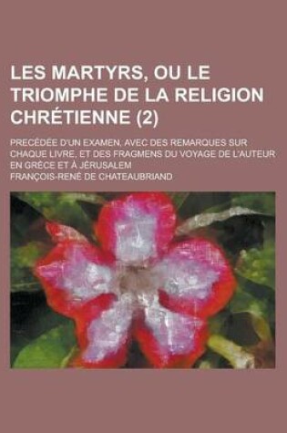 Cover of Les Martyrs, Ou Le Triomphe de La Religion Chretienne; Precedee D'Un Examen, Avec Des Remarques Sur Chaque Livre, Et Des Fragmens Du Voyage de L'Auteu