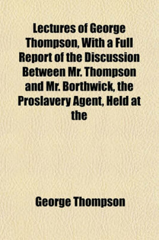 Cover of Lectures of George Thompson, with a Full Report of the Discussion Between Mr. Thompson and Mr. Borthwick, the Proslavery Agent, Held at the