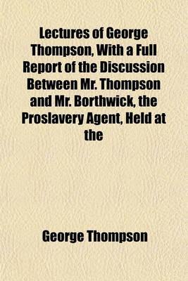 Book cover for Lectures of George Thompson, with a Full Report of the Discussion Between Mr. Thompson and Mr. Borthwick, the Proslavery Agent, Held at the