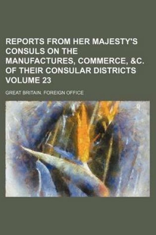 Cover of Reports from Her Majesty's Consuls on the Manufactures, Commerce, &C. of Their Consular Districts Volume 23