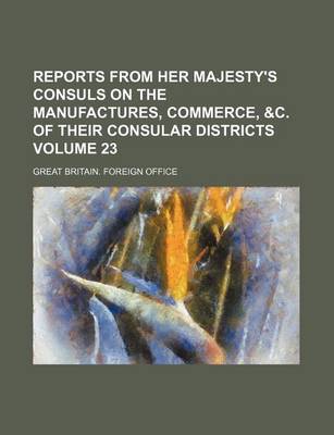 Book cover for Reports from Her Majesty's Consuls on the Manufactures, Commerce, &C. of Their Consular Districts Volume 23