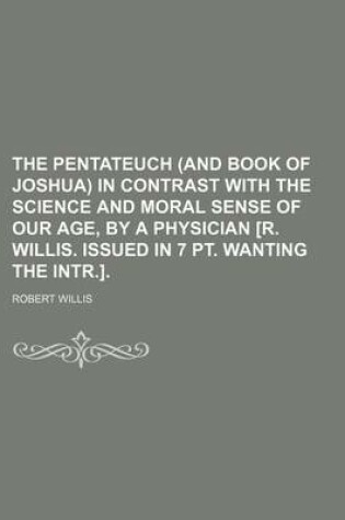 Cover of The Pentateuch (and Book of Joshua) in Contrast with the Science and Moral Sense of Our Age, by a Physician [R. Willis. Issued in 7 PT. Wanting the Intr.].