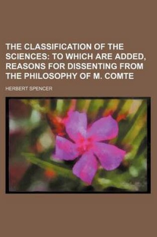 Cover of The Classification of the Sciences; To Which Are Added, Reasons for Dissenting from the Philosophy of M. Comte