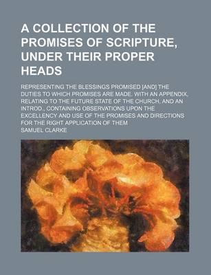 Book cover for A Collection of the Promises of Scripture, Under Their Proper Heads; Representing the Blessings Promised [And] the Duties to Which Promises Are Made. with an Appendix, Relating to the Future State of the Church, and an Introd., Containing Observations Upo