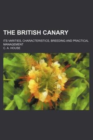 Cover of The British Canary; Its Varities, Characteristics, Breeding and Practical Management