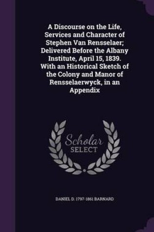 Cover of A Discourse on the Life, Services and Character of Stephen Van Rensselaer; Delivered Before the Albany Institute, April 15, 1839. with an Historical Sketch of the Colony and Manor of Rensselaerwyck, in an Appendix