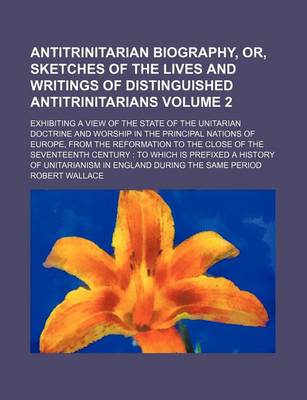 Book cover for Antitrinitarian Biography, Or, Sketches of the Lives and Writings of Distinguished Antitrinitarians Volume 2; Exhibiting a View of the State of the Unitarian Doctrine and Worship in the Principal Nations of Europe, from the Reformation to the Close of the