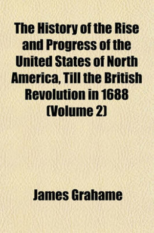 Cover of The History of the Rise and Progress of the United States of North America, Till the British Revolution in 1688 (Volume 2)