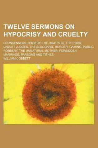 Cover of Twelve Sermons on Hypocrisy and Cruelty; Drunkenness, Bribery, the Rights of the Poor, Unjust Judges, the Sluggard, Murder, Gaming, Public Robbery, the Unnatural Mother, Forbidden Marriage, Parsons and Tithes