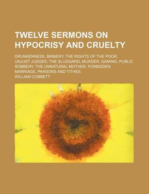 Book cover for Twelve Sermons on Hypocrisy and Cruelty; Drunkenness, Bribery, the Rights of the Poor, Unjust Judges, the Sluggard, Murder, Gaming, Public Robbery, the Unnatural Mother, Forbidden Marriage, Parsons and Tithes