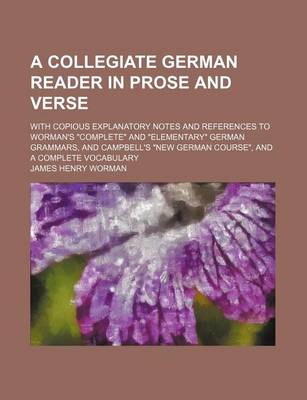 Book cover for A Collegiate German Reader in Prose and Verse; With Copious Explanatory Notes and References to Worman's Complete and Elementary German Grammars, and Campbell's New German Course, and a Complete Vocabulary