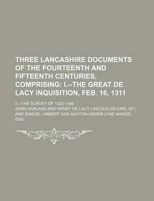 Book cover for Three Lancashire Documents of the Fourteenth and Fifteenth Centuries, Comprising; I.--The Great de Lacy Inquisition, Feb. 16, 1311. II.--The Survey of 1320-1346